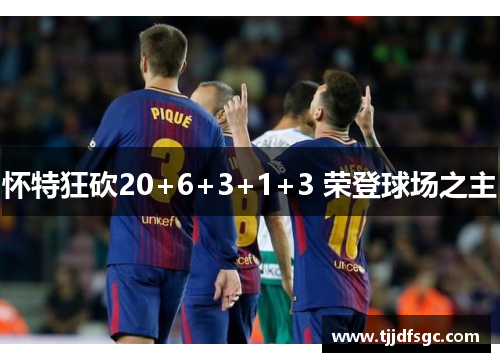 怀特狂砍20+6+3+1+3 荣登球场之主