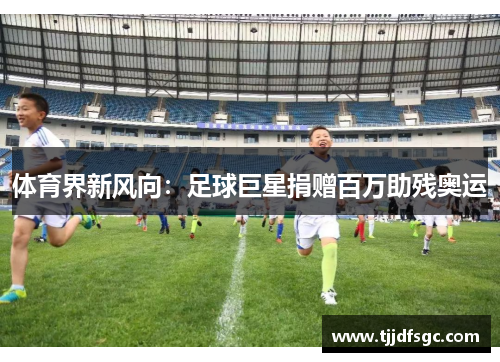 体育界新风向：足球巨星捐赠百万助残奥运